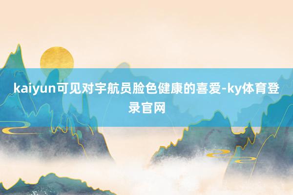 kaiyun可见对宇航员脸色健康的喜爱-ky体育登录官网