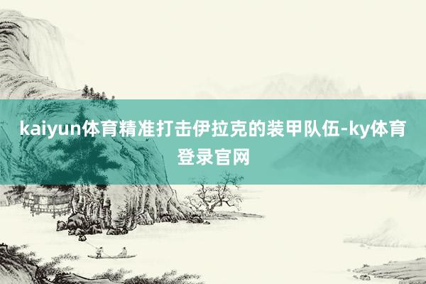 kaiyun体育精准打击伊拉克的装甲队伍-ky体育登录官网