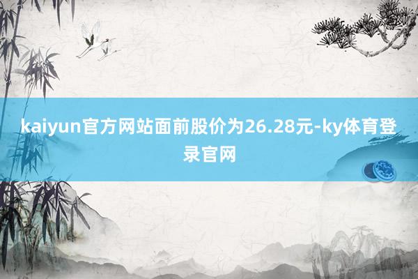 kaiyun官方网站面前股价为26.28元-ky体育登录官网