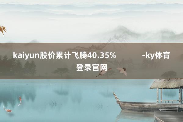 kaiyun股价累计飞腾40.35%            -ky体育登录官网