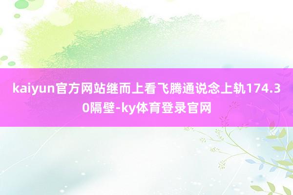 kaiyun官方网站继而上看飞腾通说念上轨174.30隔壁-ky体育登录官网