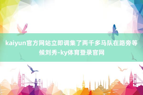 kaiyun官方网站立即调集了两千多马队在路旁等候刘秀-ky体育登录官网