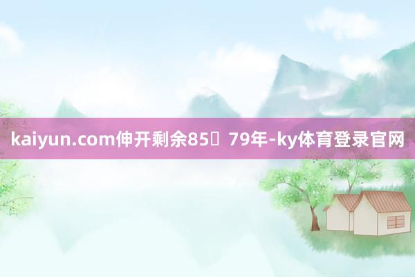 kaiyun.com伸开剩余8579年-ky体育登录官网
