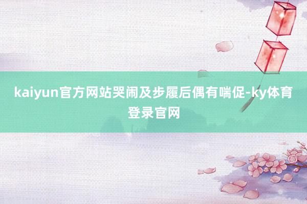 kaiyun官方网站哭闹及步履后偶有喘促-ky体育登录官网