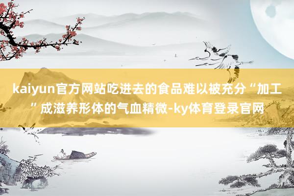kaiyun官方网站吃进去的食品难以被充分“加工”成滋养形体的气血精微-ky体育登录官网
