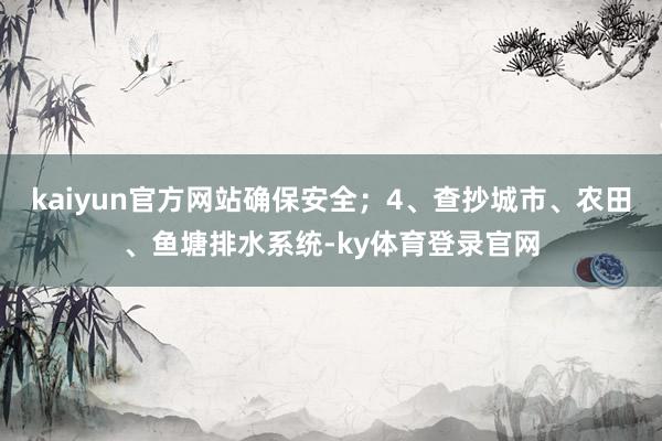 kaiyun官方网站确保安全；4、查抄城市、农田、鱼塘排水系统-ky体育登录官网