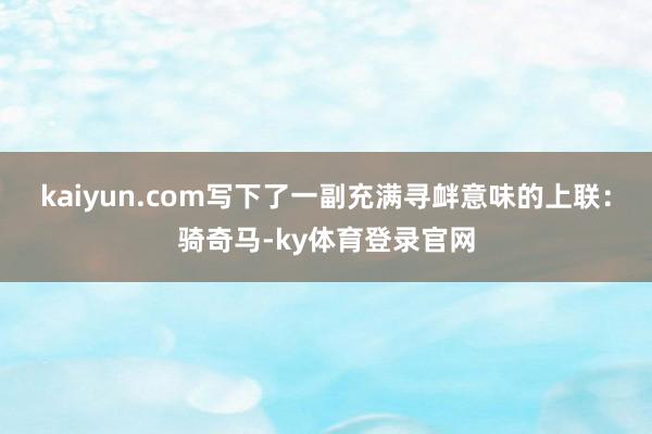 kaiyun.com写下了一副充满寻衅意味的上联：骑奇马-ky体育登录官网