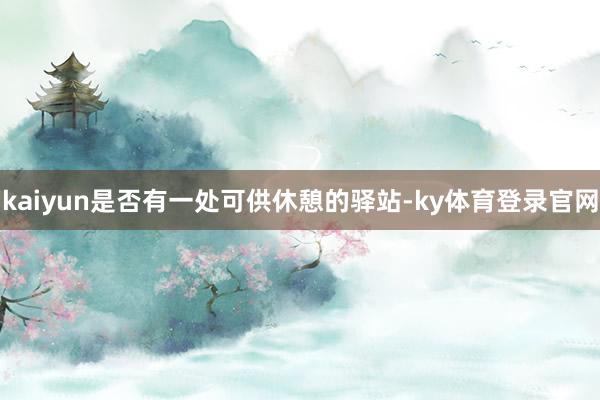 kaiyun是否有一处可供休憩的驿站-ky体育登录官网
