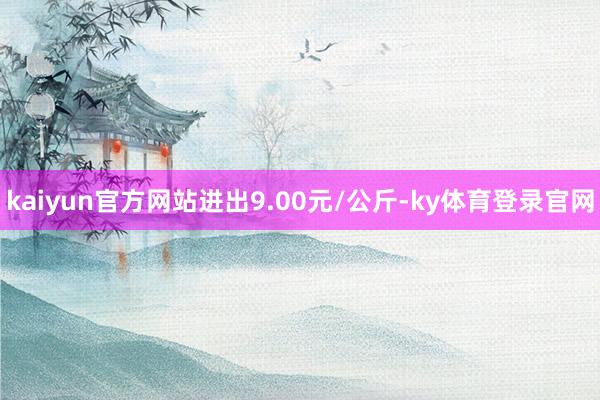 kaiyun官方网站进出9.00元/公斤-ky体育登录官网