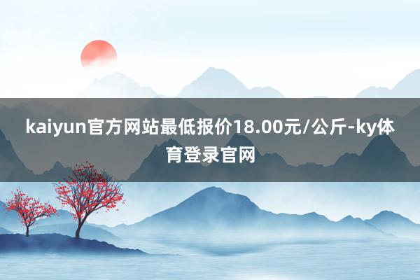 kaiyun官方网站最低报价18.00元/公斤-ky体育登录官网