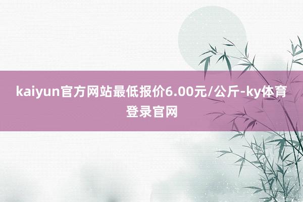 kaiyun官方网站最低报价6.00元/公斤-ky体育登录官网