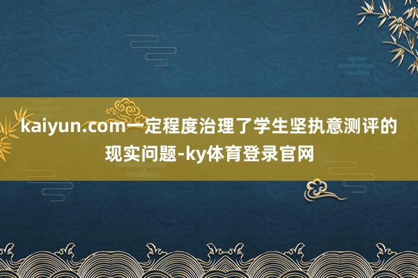 kaiyun.com一定程度治理了学生坚执意测评的现实问题-ky体育登录官网
