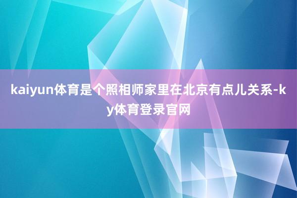 kaiyun体育是个照相师家里在北京有点儿关系-ky体育登录官网