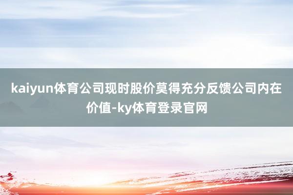 kaiyun体育公司现时股价莫得充分反馈公司内在价值-ky体育登录官网
