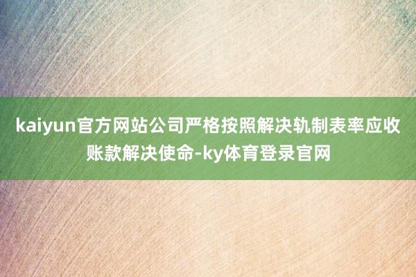 kaiyun官方网站公司严格按照解决轨制表率应收账款解决使命-ky体育登录官网