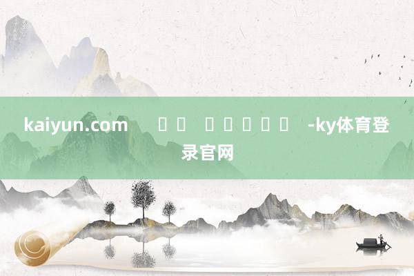 kaiyun.com      		  					  -ky体育登录官网