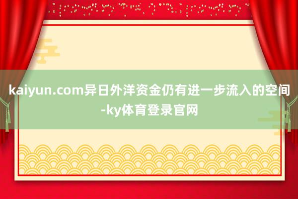 kaiyun.com异日外洋资金仍有进一步流入的空间-ky体育登录官网