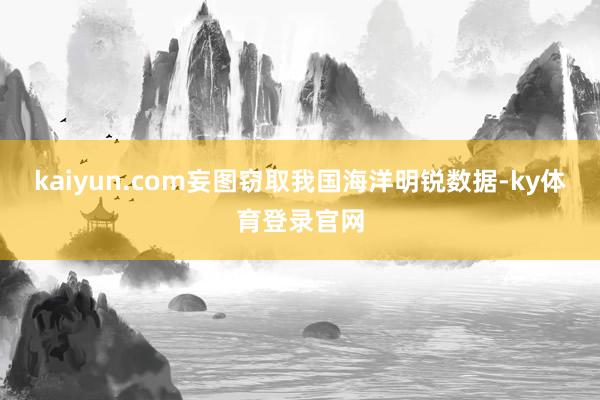 kaiyun.com妄图窃取我国海洋明锐数据-ky体育登录官网