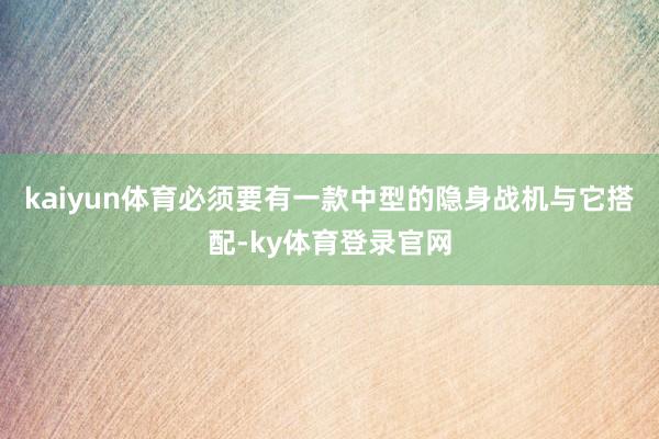 kaiyun体育必须要有一款中型的隐身战机与它搭配-ky体育登录官网