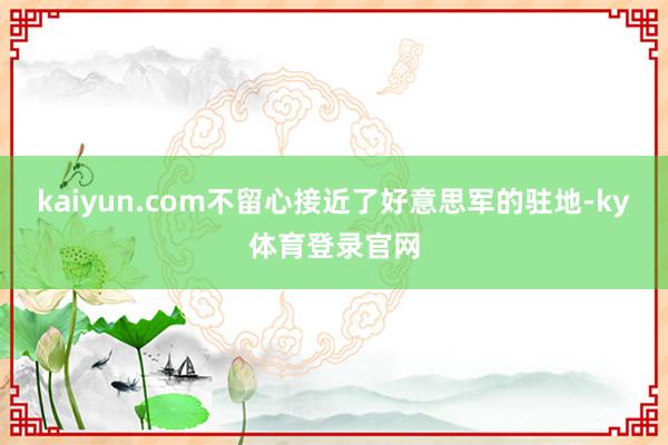 kaiyun.com不留心接近了好意思军的驻地-ky体育登录官网