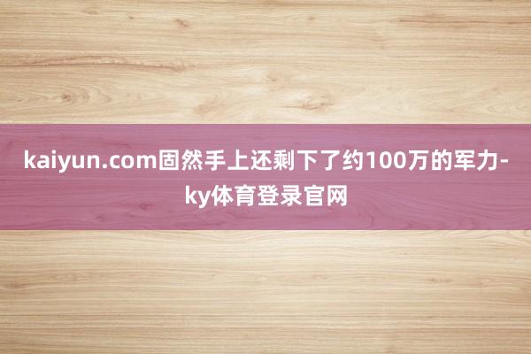 kaiyun.com固然手上还剩下了约100万的军力-ky体育登录官网