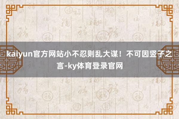 kaiyun官方网站小不忍则乱大谋!不可因竖子之言-ky体育登录官网