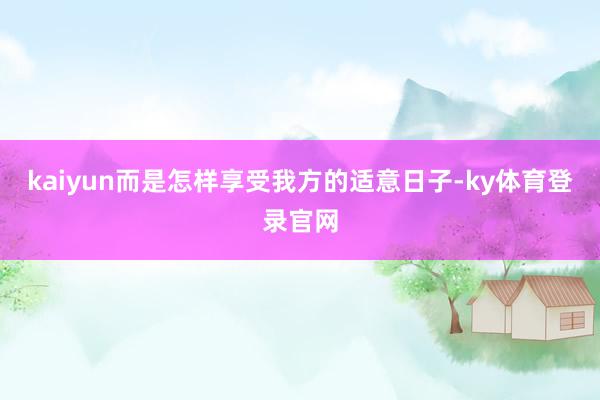 kaiyun而是怎样享受我方的适意日子-ky体育登录官网