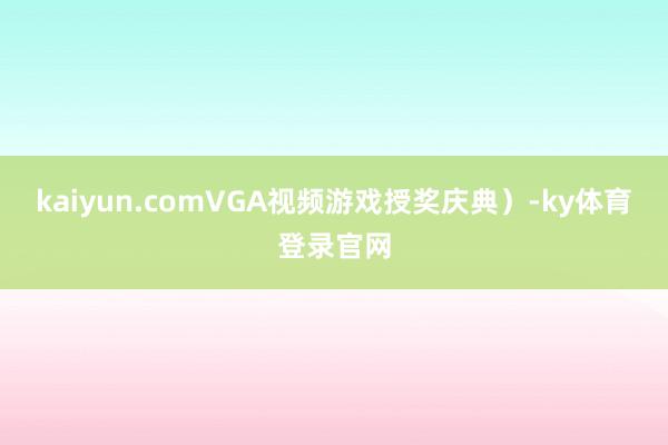 kaiyun.comVGA视频游戏授奖庆典)-ky体育登录官网