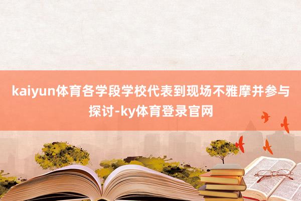 kaiyun体育各学段学校代表到现场不雅摩并参与探讨-ky体育登录官网