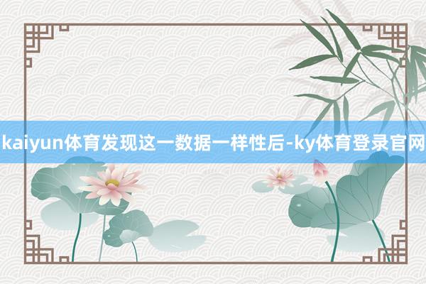 kaiyun体育发现这一数据一样性后-ky体育登录官网