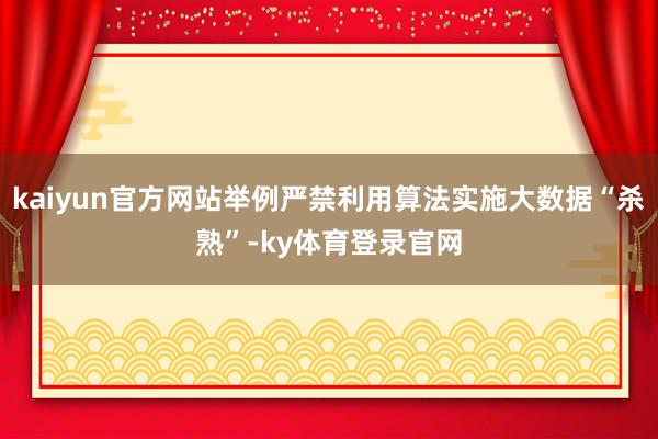 kaiyun官方网站举例严禁利用算法实施大数据“杀熟”-ky体育登录官网