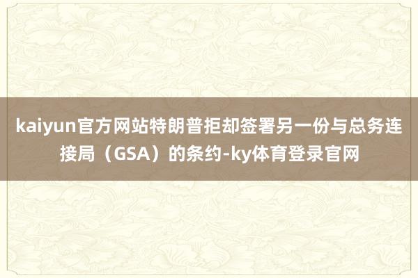 kaiyun官方网站特朗普拒却签署另一份与总务连接局（GSA）的条约-ky体育登录官网
