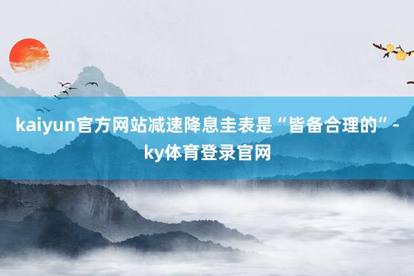 kaiyun官方网站减速降息圭表是“皆备合理的”-ky体育登录官网