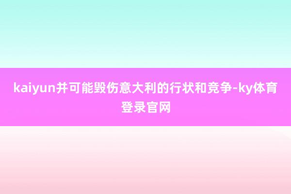 kaiyun并可能毁伤意大利的行状和竞争-ky体育登录官网