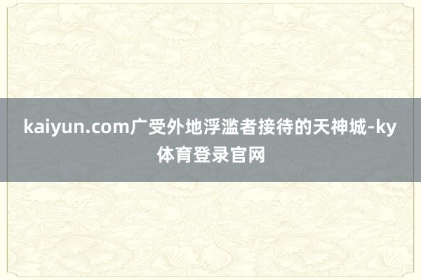 kaiyun.com广受外地浮滥者接待的天神城-ky体育登录官网