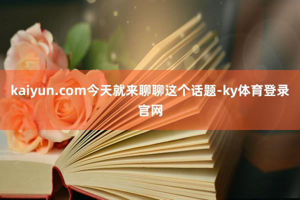 kaiyun.com今天就来聊聊这个话题-ky体育登录官网
