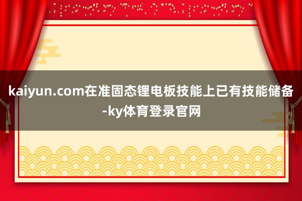 kaiyun.com在准固态锂电板技能上已有技能储备-ky体育登录官网