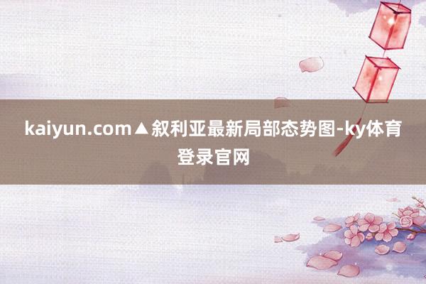 kaiyun.com▲叙利亚最新局部态势图-ky体育登录官网