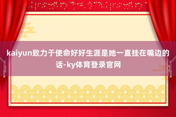 kaiyun致力于使命好好生涯是她一直挂在嘴边的话-ky体育登录官网