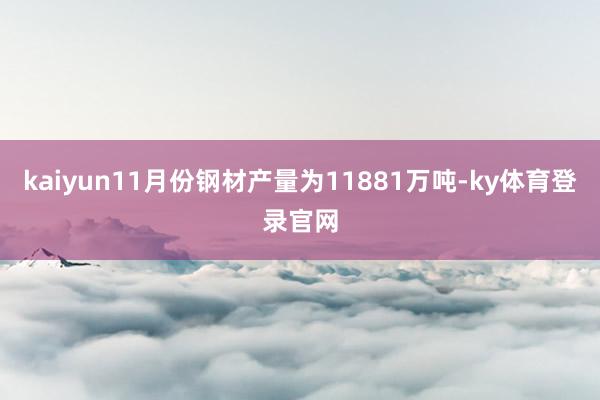 kaiyun11月份钢材产量为11881万吨-ky体育登录官网
