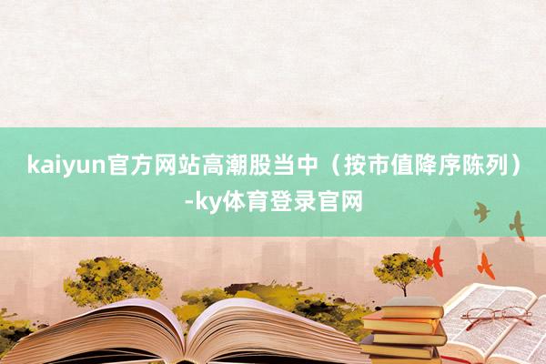 kaiyun官方网站　　高潮股当中（按市值降序陈列）-ky体育登录官网