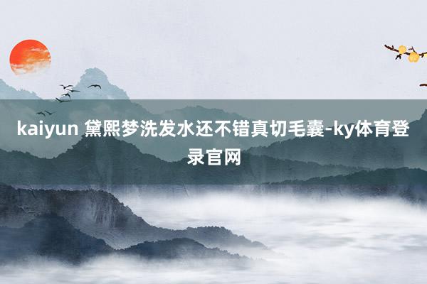kaiyun 黛熙梦洗发水还不错真切毛囊-ky体育登录官网