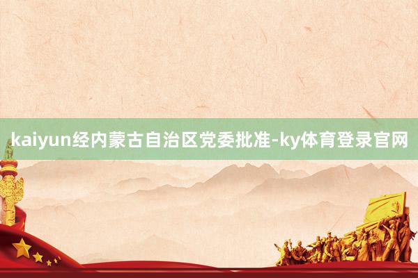 kaiyun经内蒙古自治区党委批准-ky体育登录官网