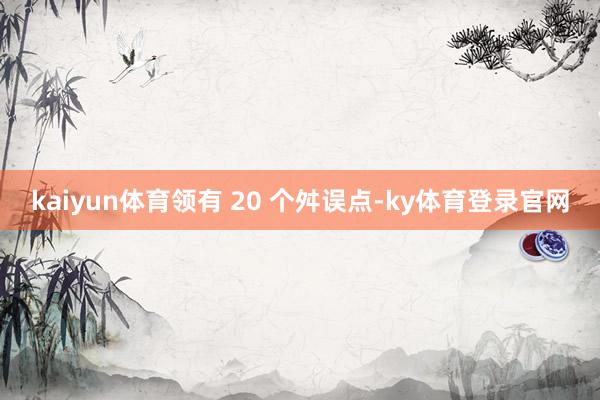kaiyun体育领有 20 个舛误点-ky体育登录官网