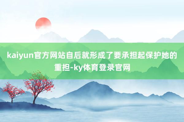 kaiyun官方网站自后就形成了要承担起保护她的重担-ky体育登录官网