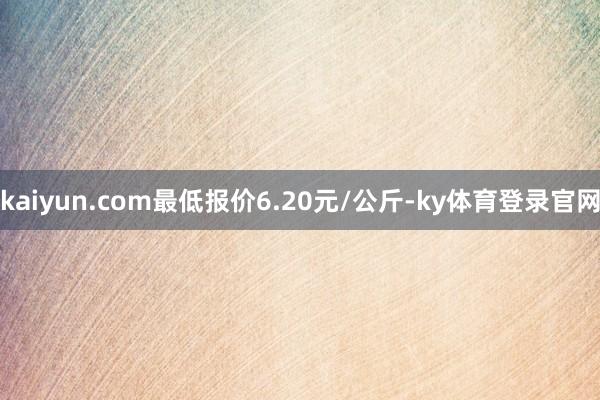 kaiyun.com最低报价6.20元/公斤-ky体育登录官网