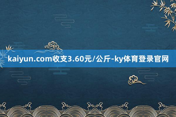 kaiyun.com收支3.60元/公斤-ky体育登录官网