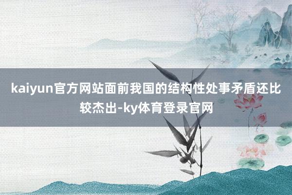 kaiyun官方网站面前我国的结构性处事矛盾还比较杰出-ky体育登录官网
