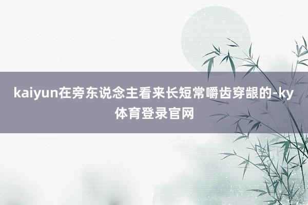 kaiyun在旁东说念主看来长短常嚼齿穿龈的-ky体育登录官网