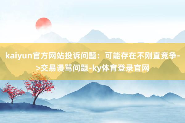 kaiyun官方网站投诉问题：可能存在不刚直竞争->交易谩骂问题-ky体育登录官网